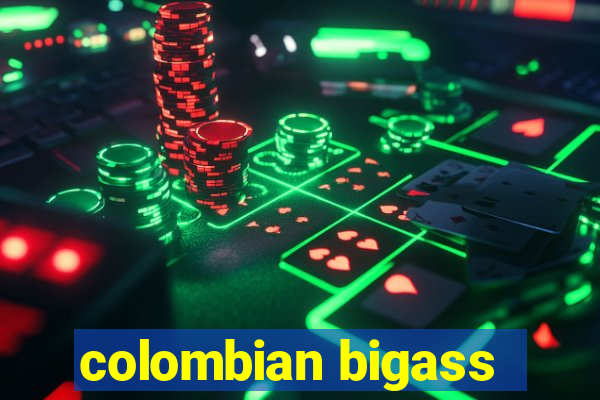 colombian bigass